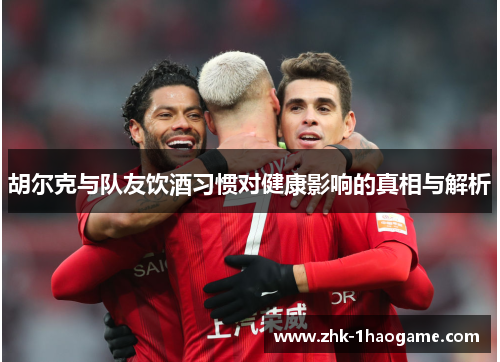 胡尔克与队友饮酒习惯对健康影响的真相与解析 胡尔克与队友饮酒习惯对健康影响的真相与解析