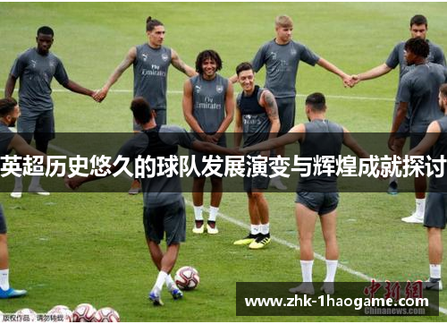 英超历史悠久的球队发展演变与辉煌成就探讨 英超历史悠久的球队发展演变与辉煌成就探讨