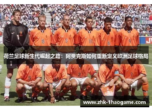 荷兰足球新生代崛起之路:阿贾克斯如何重新定义欧洲足球格局 荷兰足球新生代崛起之路:阿贾克斯如何重新定义欧洲足球格局
