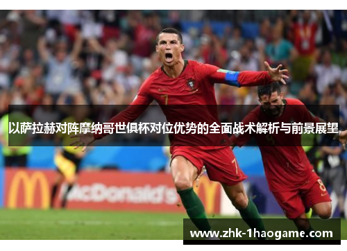 以萨拉赫对阵摩纳哥世俱杯对位优势的全面战术解析与前景展望 以萨拉赫对阵摩纳哥世俱杯对位优势的全面战术解析与前景展望