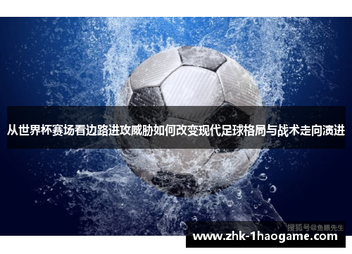 从世界杯赛场看边路进攻威胁如何改变现代足球格局与战术走向演进 从世界杯赛场看边路进攻威胁如何改变现代足球格局与战术走向演进