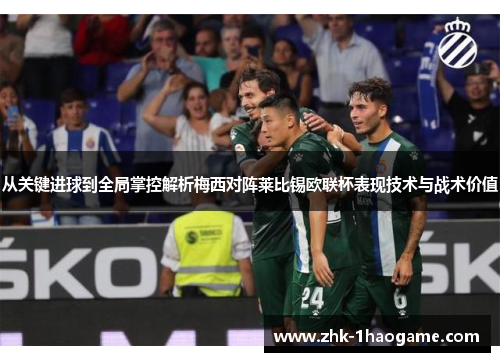 从关键进球到全局掌控解析梅西对阵莱比锡欧联杯表现技术与战术价值 从关键进球到全局掌控解析梅西对阵莱比锡欧联杯表现技术与战术价值