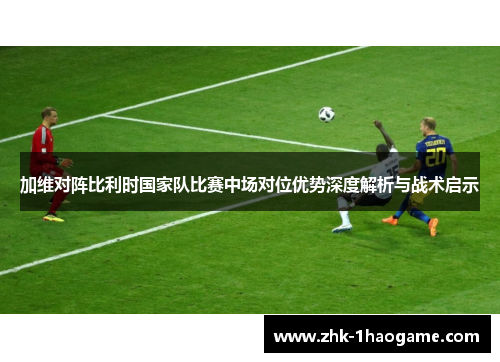 加维对阵比利时国家队比赛中场对位优势深度解析与战术启示 加维对阵比利时国家队比赛中场对位优势深度解析与战术启示