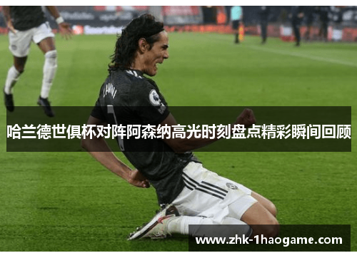 哈兰德世俱杯对阵阿森纳高光时刻盘点精彩瞬间回顾 哈兰德世俱杯对阵阿森纳高光时刻盘点精彩瞬间回顾