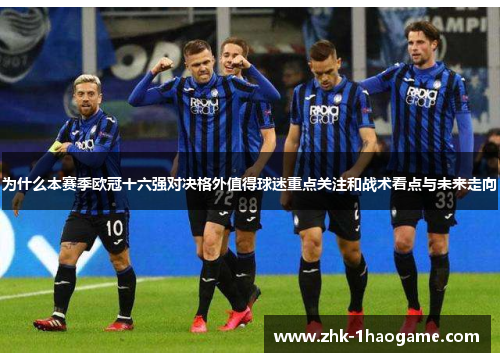 为什么本赛季欧冠十六强对决格外值得球迷重点关注和战术看点与未来走向