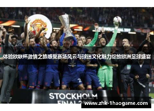 体验欧联杯激情之旅感受赛场风云与球迷文化魅力绽放欧洲足球盛宴