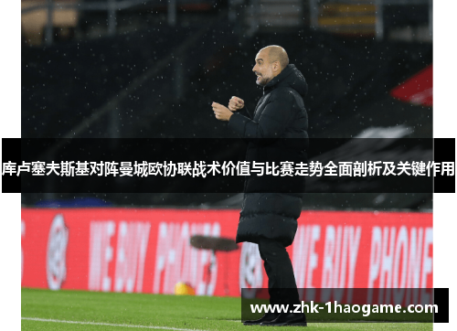 库卢塞夫斯基对阵曼城欧协联战术价值与比赛走势全面剖析及关键作用