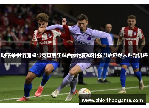 朗格莱租借加盟马竞重启生涯西蒙尼防线补强巴萨边缘人迎新机遇 朗格莱租借加盟马竞重启生涯西蒙尼防线补强巴萨边缘人迎新机遇
