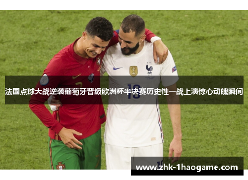 法国点球大战逆袭葡萄牙晋级欧洲杯半决赛历史性一战上演惊心动魄瞬间