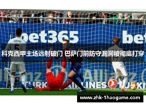 科克西甲主场远射破门 巴萨门前防守漏洞被彻底打穿 科克西甲主场远射破门 巴萨门前防守漏洞被彻底打穿
