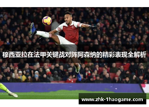 穆西亚拉在法甲关键战对阵阿森纳的精彩表现全解析 穆西亚拉在法甲关键战对阵阿森纳的精彩表现全解析