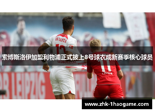 索博斯洛伊加盟利物浦正式披上8号球衣成新赛季核心球员 索博斯洛伊加盟利物浦正式披上8号球衣成新赛季核心球员