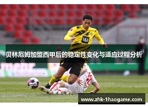 贝林厄姆加盟西甲后的稳定性变化与适应过程分析 贝林厄姆加盟西甲后的稳定性变化与适应过程分析