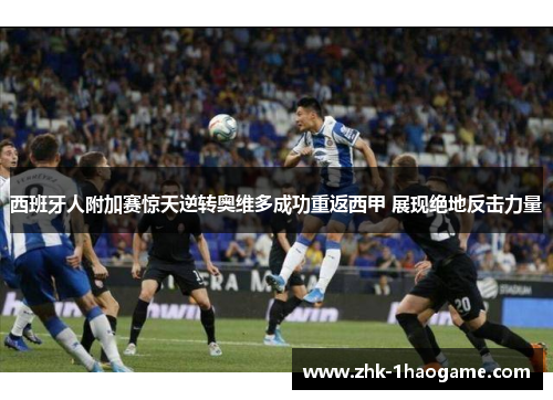 西班牙人附加赛惊天逆转奥维多成功重返西甲 展现绝地反击力量 西班牙人附加赛惊天逆转奥维多成功重返西甲 展现绝地反击力量