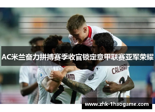 AC米兰奋力拼搏赛季收官锁定意甲联赛亚军荣耀