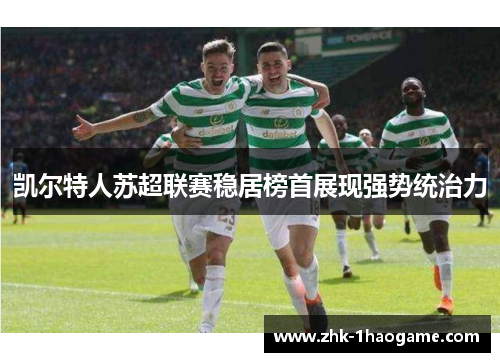 凯尔特人苏超联赛稳居榜首展现强势统治力