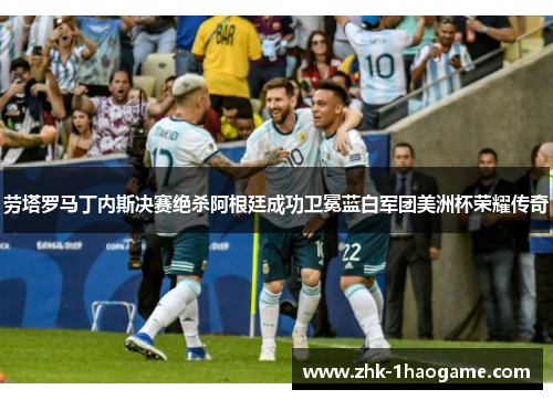 劳塔罗马丁内斯决赛绝杀阿根廷成功卫冕蓝白军团美洲杯荣耀传奇