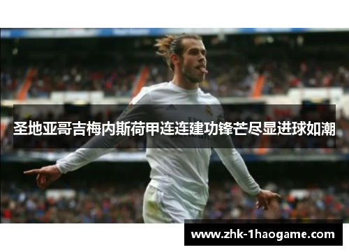 圣地亚哥吉梅内斯荷甲连连建功锋芒尽显进球如潮