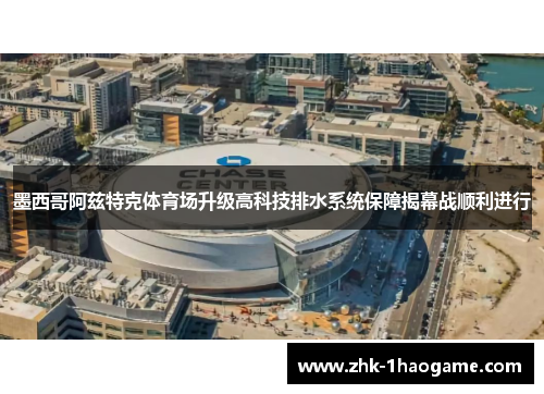 墨西哥阿兹特克体育场升级高科技排水系统保障揭幕战顺利进行