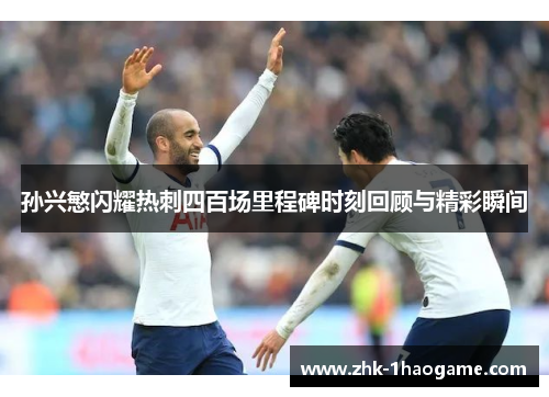 孙兴慜闪耀热刺四百场里程碑时刻回顾与精彩瞬间
