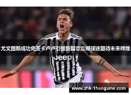 尤文图斯成功免签卡卢卢引援新篇章震撼球迷期待未来辉煌