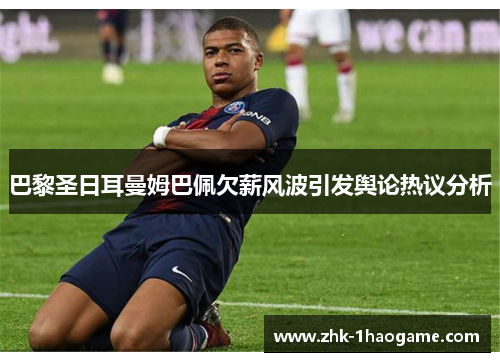 巴黎圣日耳曼姆巴佩欠薪风波引发舆论热议分析