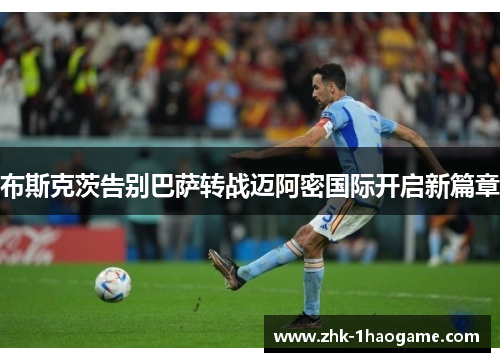 布斯克茨告别巴萨转战迈阿密国际开启新篇章