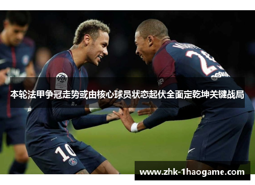 本轮法甲争冠走势或由核心球员状态起伏全面定乾坤关键战局