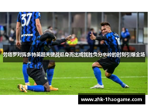 劳塔罗对阵多特英超关键战挺身而出成就胜负分水岭的时刻引爆全场