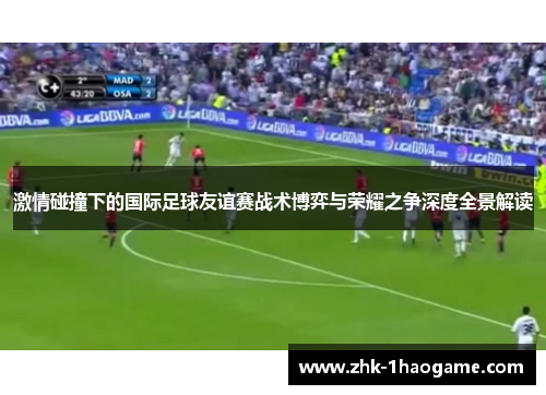 激情碰撞下的国际足球友谊赛战术博弈与荣耀之争深度全景解读 激情碰撞下的国际足球友谊赛战术博弈与荣耀之争深度全景解读
