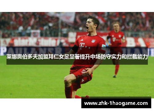 莱娜奥伯多夫加盟拜仁女足显著提升中场防守实力和拦截能力