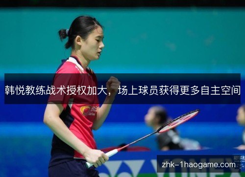韩悦教练战术授权加大,场上球员获得更多自主空间 韩悦教练战术授权加大,场上球员获得更多自主空间