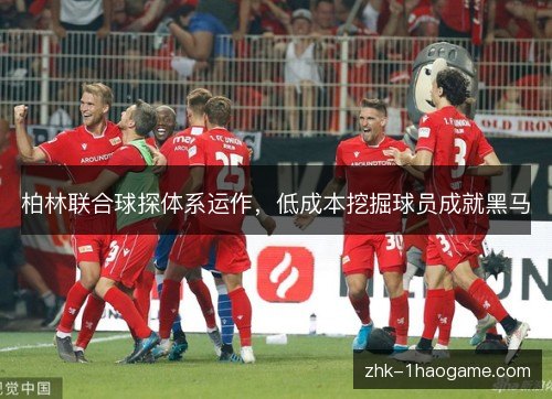 柏林联合球探体系运作,低成本挖掘球员成就黑马 柏林联合球探体系运作,低成本挖掘球员成就黑马