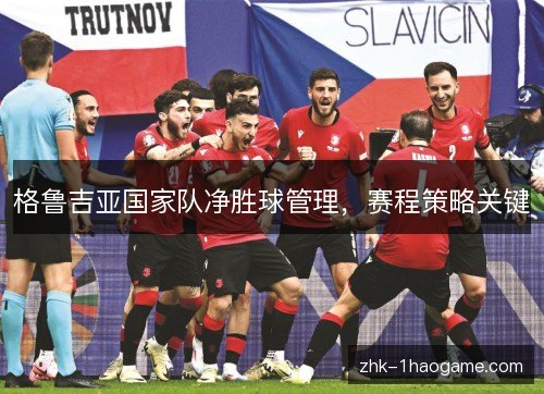 格鲁吉亚国家队净胜球管理,赛程策略关键 格鲁吉亚国家队净胜球管理,赛程策略关键