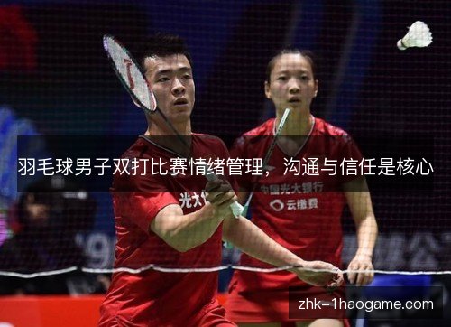 羽毛球男子双打比赛情绪管理,沟通与信任是核心 羽毛球男子双打比赛情绪管理,沟通与信任是核心